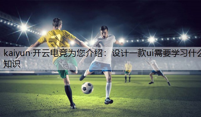 kaiyun·开云电竞为您介绍：设计一款ui需要学习什么知识