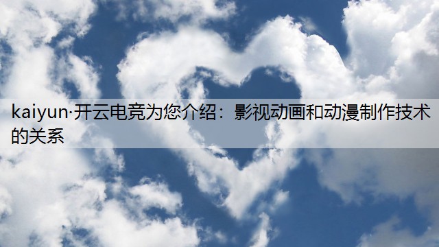 kaiyun·开云电竞为您介绍：影视动画和动漫制作技术的关系