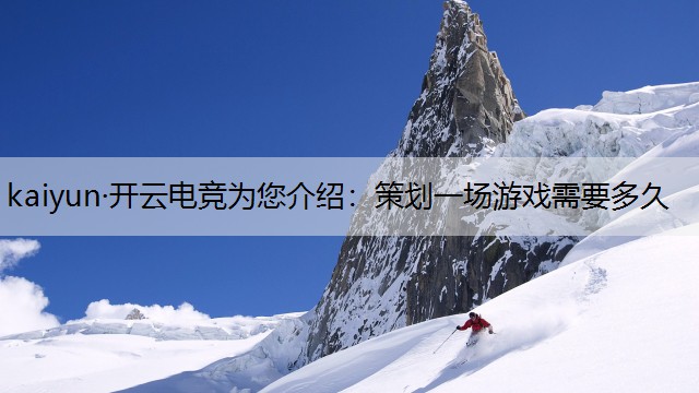 kaiyun·开云电竞为您介绍：策划一场游戏需要多久