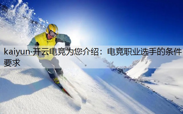 kaiyun·开云电竞为您介绍：电竞职业选手的条件要求