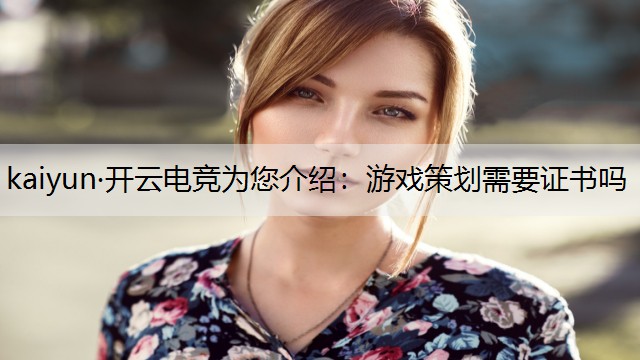 kaiyun·开云电竞为您介绍：游戏策划需要证书吗