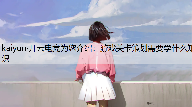 kaiyun·开云电竞为您介绍：游戏关卡策划需要学什么知识