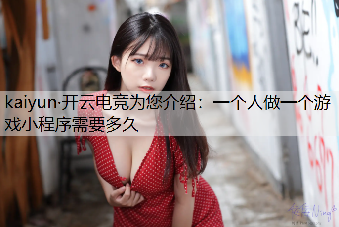 kaiyun·开云电竞为您介绍：一个人做一个游戏小程序需要多久