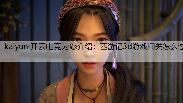 kaiyun·开云电竞为您介绍：西游记3d游戏闯关怎么过
