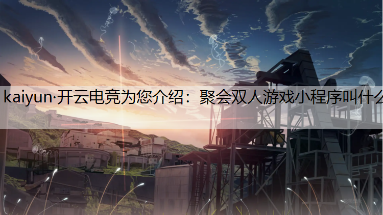 kaiyun·开云电竞为您介绍：聚会双人游戏小程序叫什么