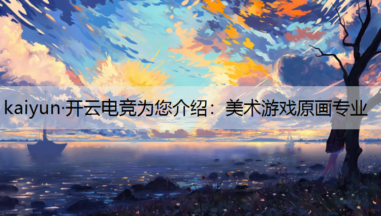 kaiyun·开云电竞为您介绍：美术游戏原画专业