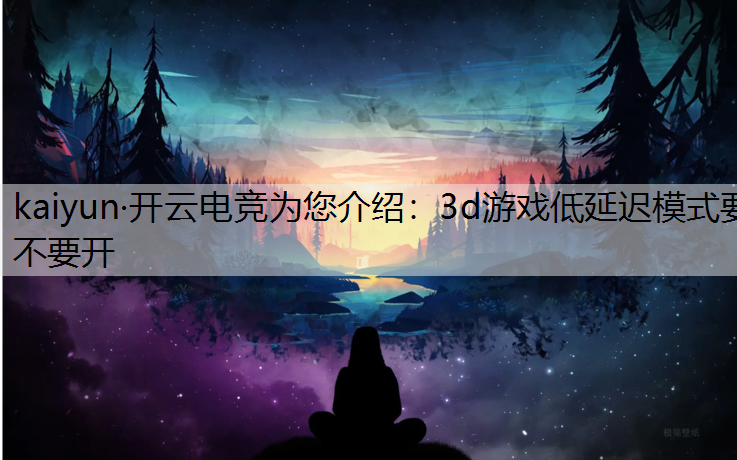 kaiyun·开云电竞为您介绍：3d游戏低延迟模式要不要开