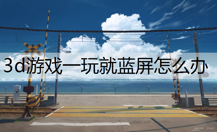 3d游戏一玩就蓝屏怎么办