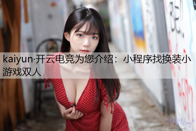 kaiyun·开云电竞为您介绍：小程序找换装小游戏双人