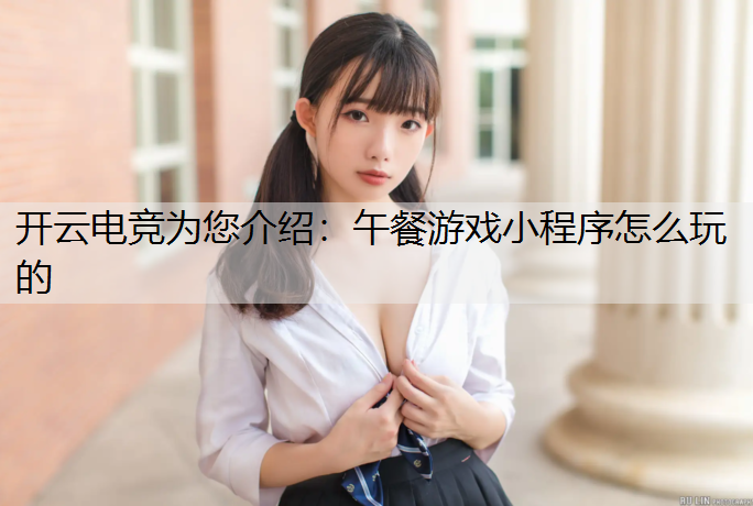 开云电竞为您介绍：午餐游戏小程序怎么玩的