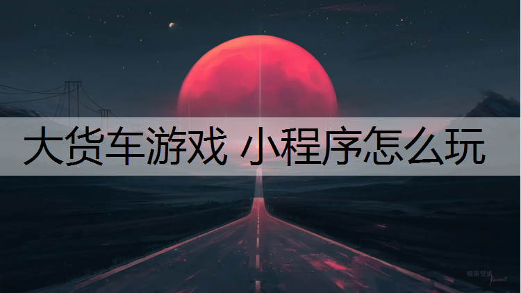 大货车游戏 小程序怎么玩