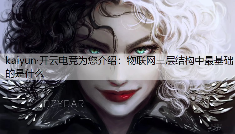 kaiyun·开云电竞为您介绍：物联网三层结构中最基础的是什么