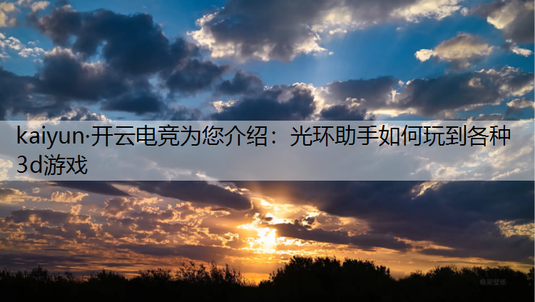 kaiyun·开云电竞为您介绍：光环助手如何玩到各种3d游戏