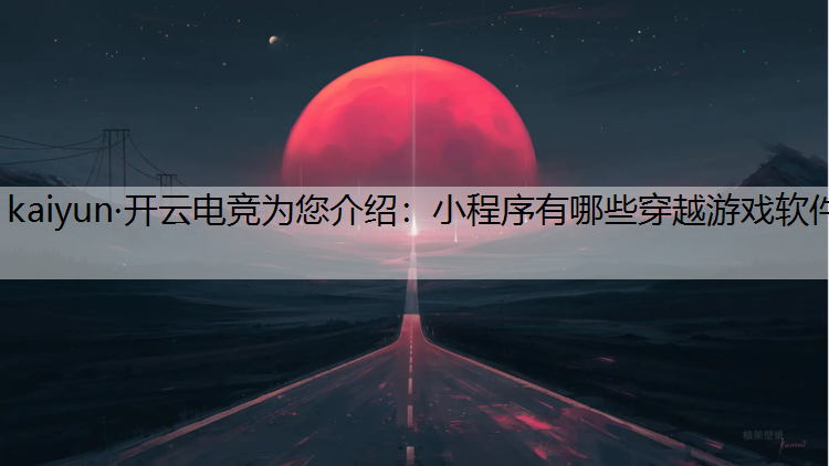 kaiyun·开云电竞为您介绍：小程序有哪些穿越游戏软件