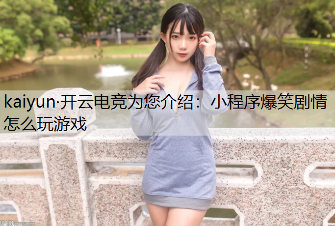kaiyun·开云电竞为您介绍：小程序爆笑剧情怎么玩游戏