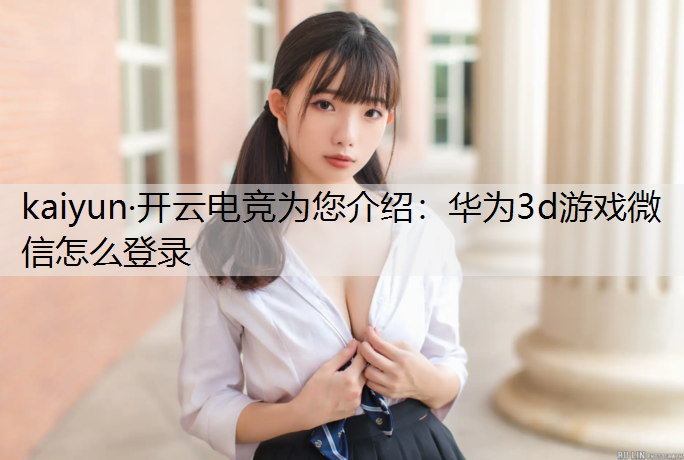 kaiyun·开云电竞为您介绍：华为3d游戏微信怎么登录