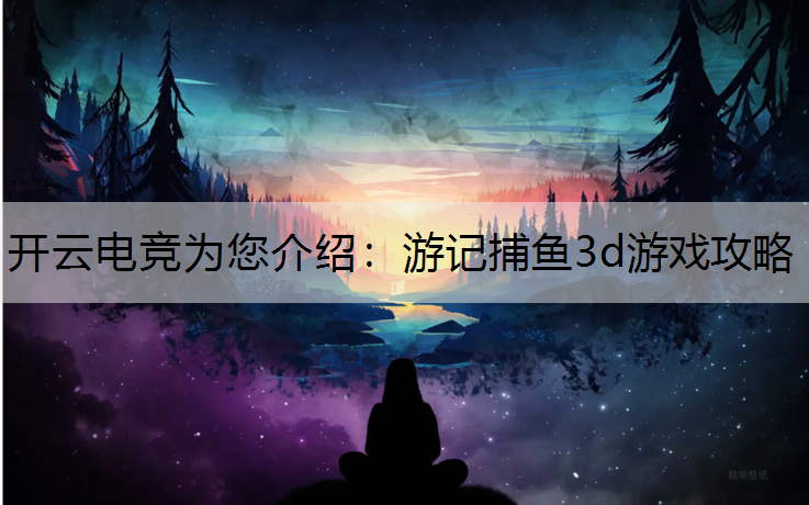 开云电竞为您介绍：游记捕鱼3d游戏攻略