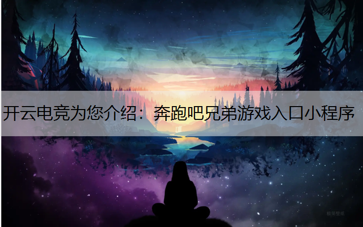 开云电竞为您介绍：奔跑吧兄弟游戏入口小程序