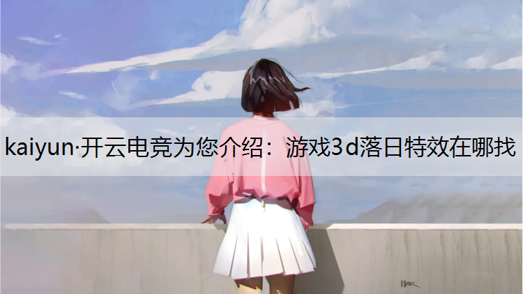 kaiyun·开云电竞为您介绍：游戏3d落日特效在哪找