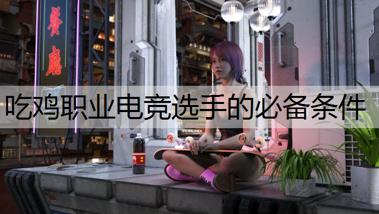 吃鸡职业电竞选手的必备条件