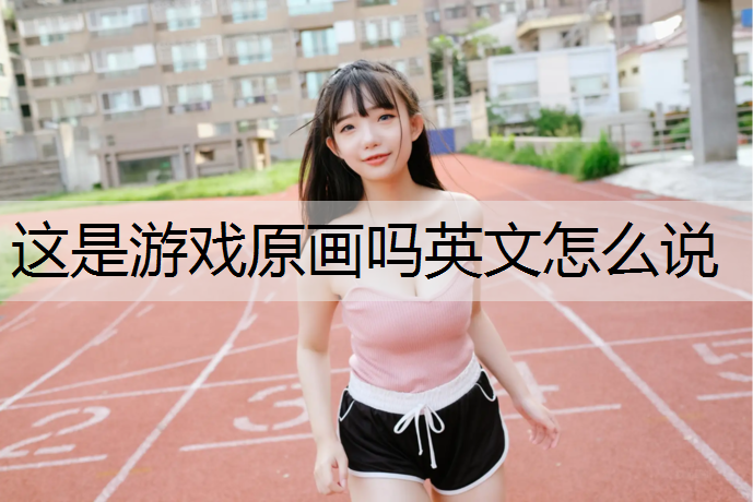 这是游戏原画吗英文怎么说