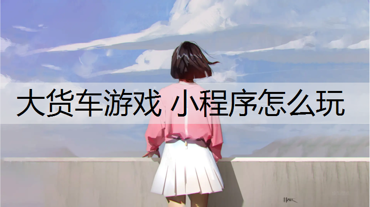 大货车游戏 小程序怎么玩